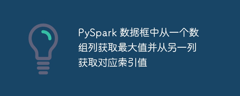 PySpark 数据框中从一个数组列获取最大值并从另一列获取对应索引值