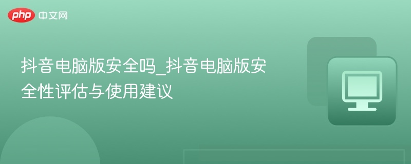 抖音电脑版安全吗_抖音电脑版安全性评估与使用建议