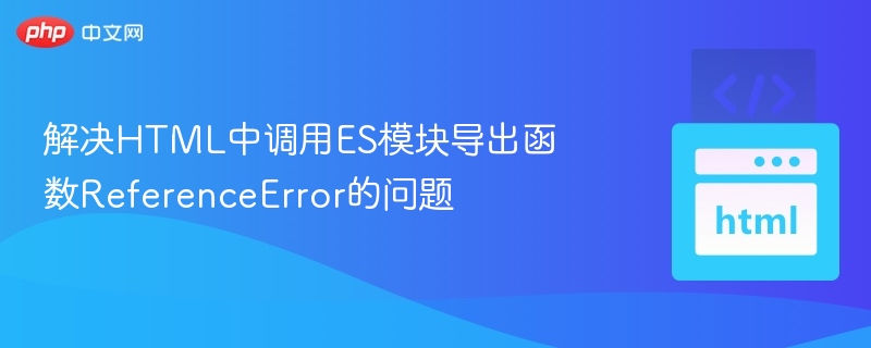 解决HTML中调用ES模块导出函数ReferenceError的问题