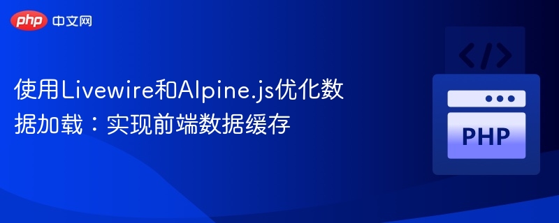使用Livewire和Alpine.js优化数据加载：实现前端数据缓存