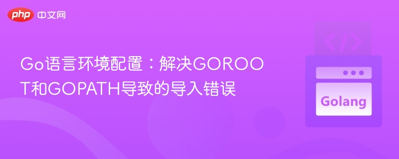 Go语言环境配置：解决GOROOT和GOPATH导致的导入错误
