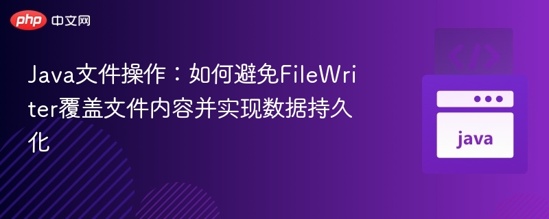 Java文件操作:如何避免FileWriter覆盖文件内容并实现数据持久化