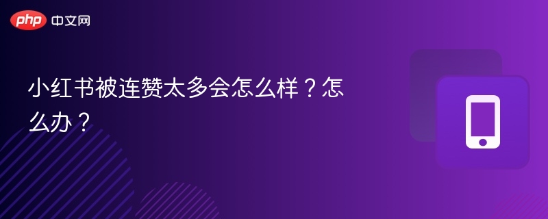 小红书被连赞太多会怎样？怎么处理？