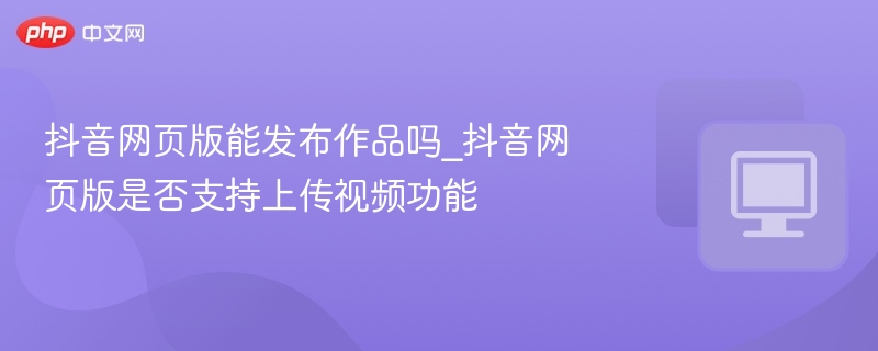 抖音网页版可发视频，支持上传功能