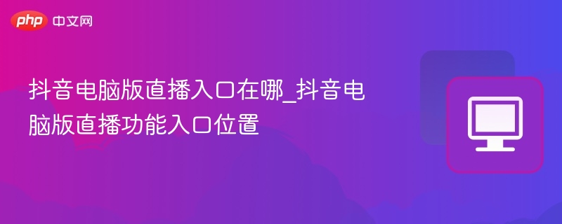 抖音电脑版直播入口在哪_抖音电脑版直播功能入口位置