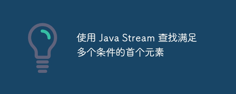 使用 Java Stream 查找满足多个条件的首个元素