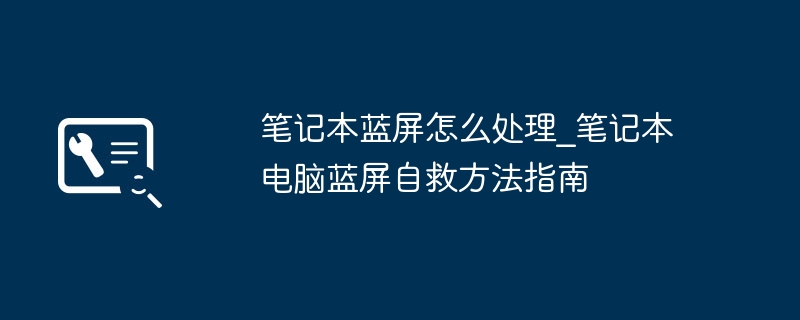 笔记本蓝屏怎么解决？实用自救方法大全