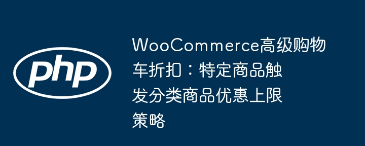 WooCommerce高级购物车折扣：特定商品触发分类商品优惠上限策略

