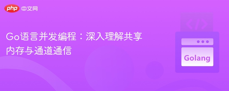 Go语言并发编程:深入理解共享内存与通道通信