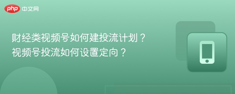 财经类视频号如何建投流计划?视频号投流如何设置定向?