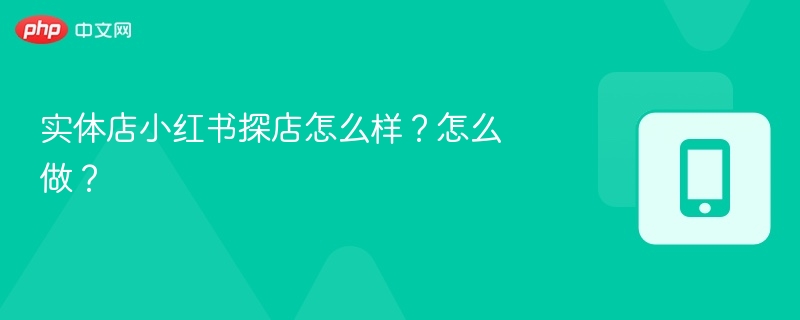实体店小红书探店怎么样？怎么做？