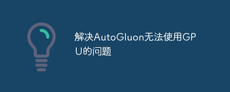 解决AutoGluon无法使用GPU的问题