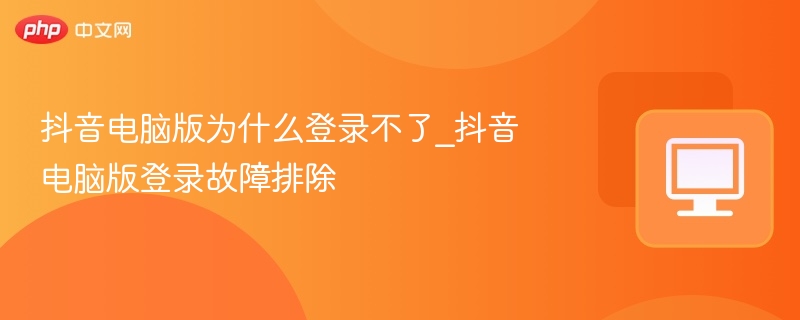 抖音电脑版登录失败怎么解决
