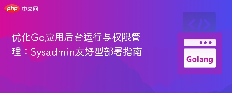 优化Go应用后台运行与权限管理:Sysadmin友好型部署指南