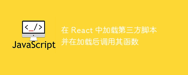 React加载第三方脚本并调用函数方法