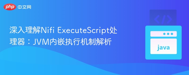 深入理解Nifi ExecuteScript处理器：JVM内嵌执行机制解析