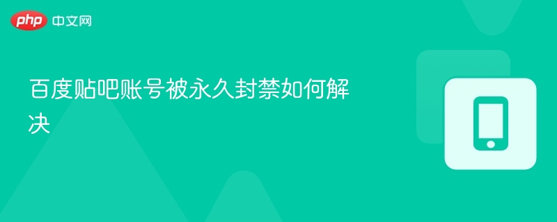 贴吧账号被封怎么解封？详细攻略教你恢复