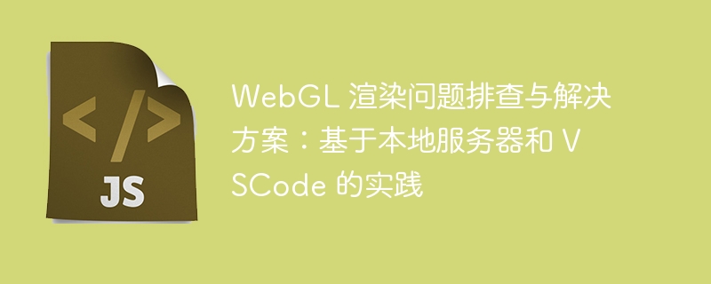 WebGL 渲染问题排查与解决方案：基于本地服务器和 VSCode 的实践