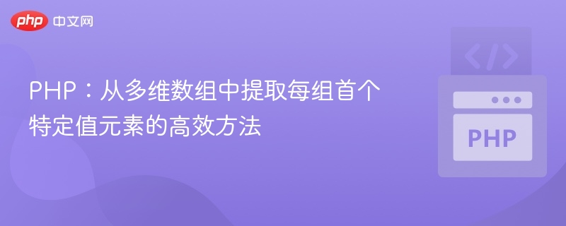 PHP:从多维数组中提取每组首个特定值元素的高效方法