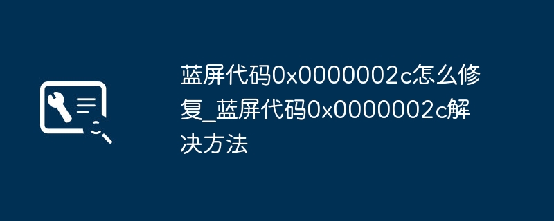蓝屏代码0x0000002c怎么修复_蓝屏代码0x0000002c解决方法