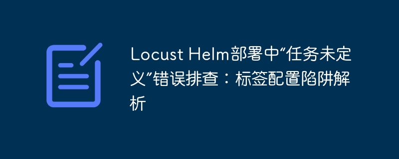 Locust Helm部署中“任务未定义”错误排查:标签配置陷阱解析
