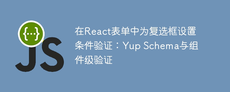 在React表单中为复选框设置条件验证：Yup Schema与组件级验证
