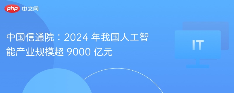 中国信通院：2024 年我国人工智能产业规模超 9000 亿元
