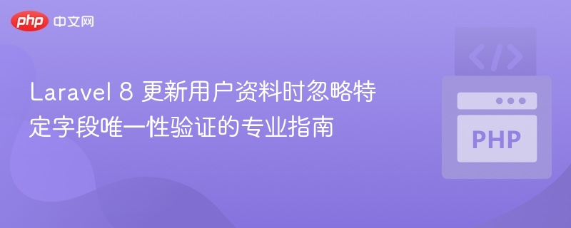 Laravel 8 更新用户资料时忽略特定字段唯一性验证的专业指南
