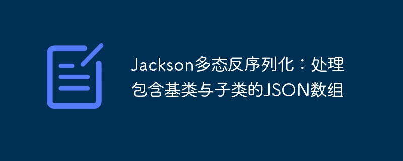 Jackson多态反序列化：处理包含基类与子类的JSON数组
