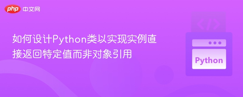如何设计Python类以实现实例直接返回特定值而非对象引用
