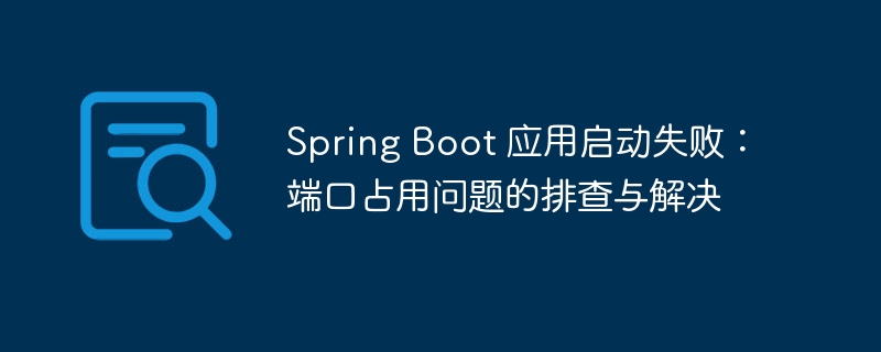 Spring Boot 应用启动失败：端口占用问题的排查与解决
