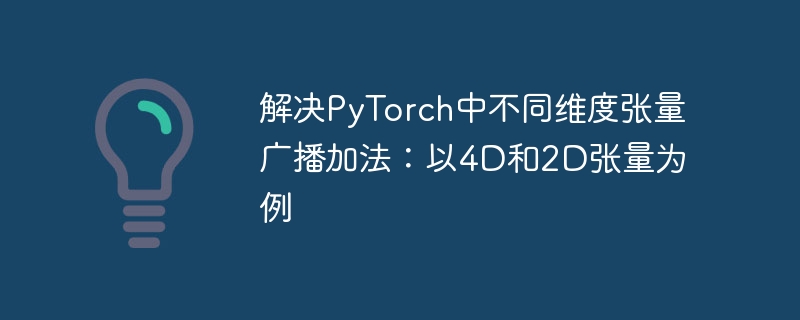 解决PyTorch中不同维度张量广播加法：以4D和2D张量为例
