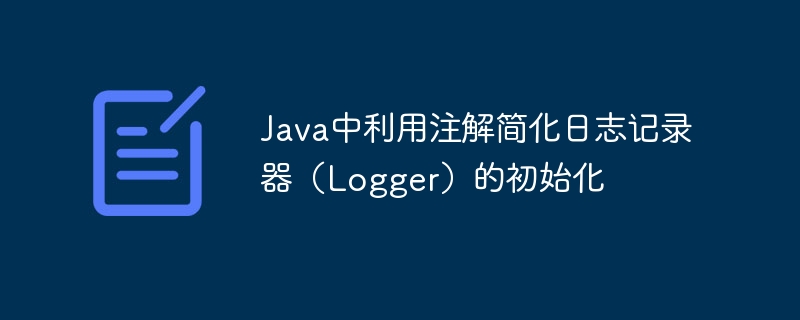 Java中利用注解简化日志记录器(Logger)的初始化