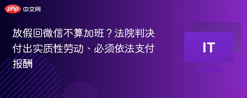 放假回微信不算加班？法院判决付出实质性劳动、必须依法支付报酬