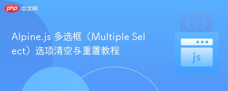 Alpine.js多选框清空与重置技巧