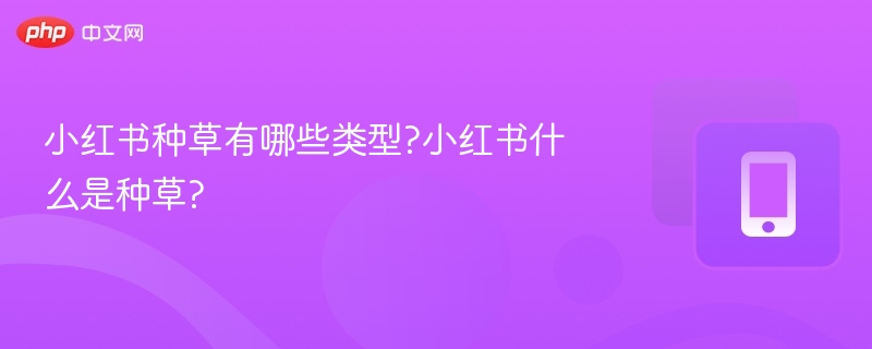 小红书种草有哪些类型?小红书什么是种草?
