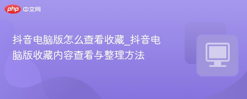抖音电脑版怎么查看收藏_抖音电脑版收藏内容查看与整理方法