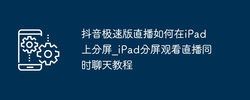 抖音极速版直播iPad分屏设置方法