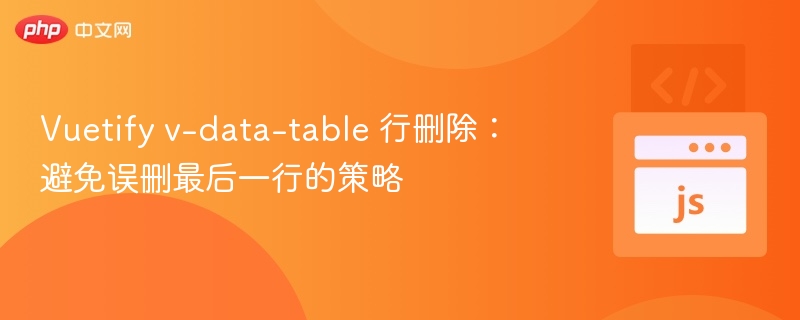 Vuetify v-data-table 行删除：避免误删最后一行的策略
