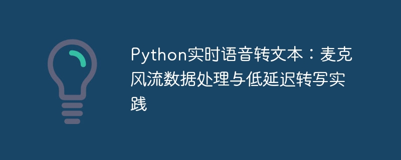 Python实时语音转文本:麦克风流数据处理与低延迟转写实践