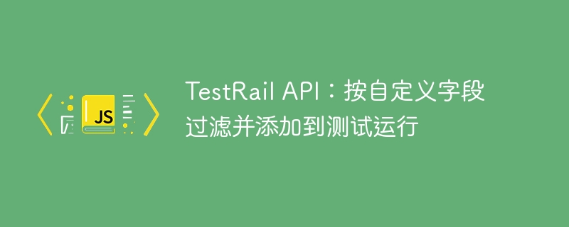 TestRail自定义字段筛选测试用例方法