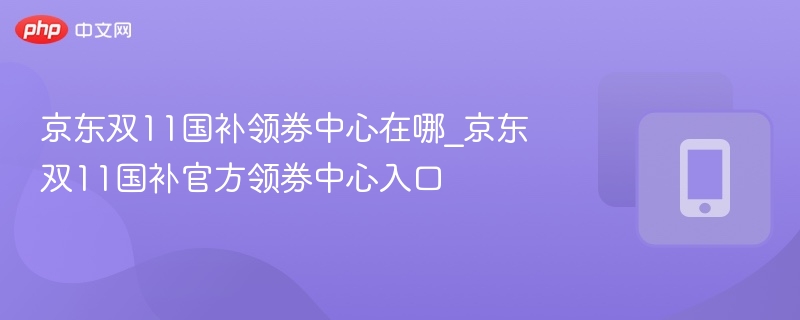 京东双11国补领券中心在哪_京东双11国补官方领券中心入口