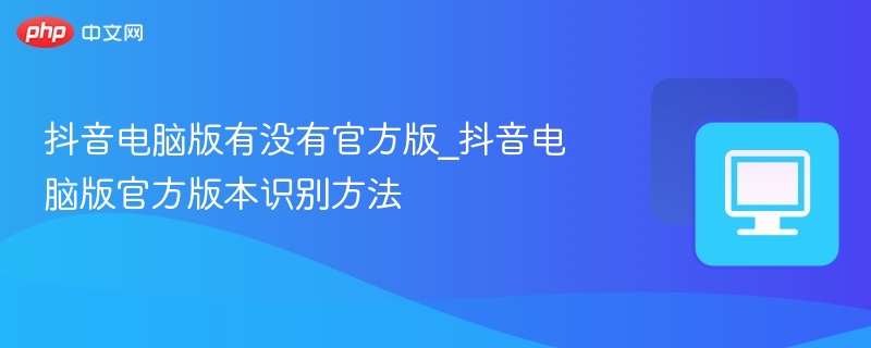 抖音电脑版官方版本怎么辨别？