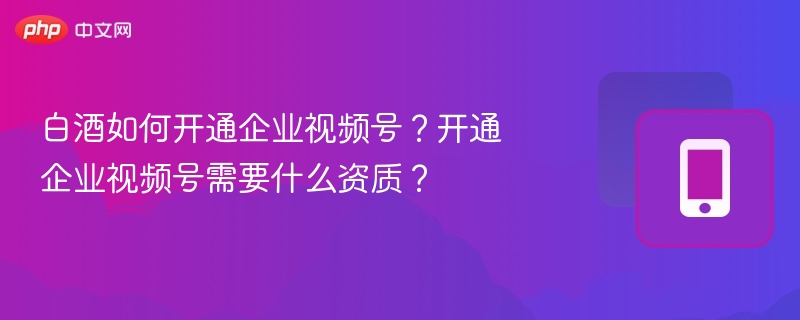 白酒如何开通企业视频号?开通企业视频号需要什么资质?