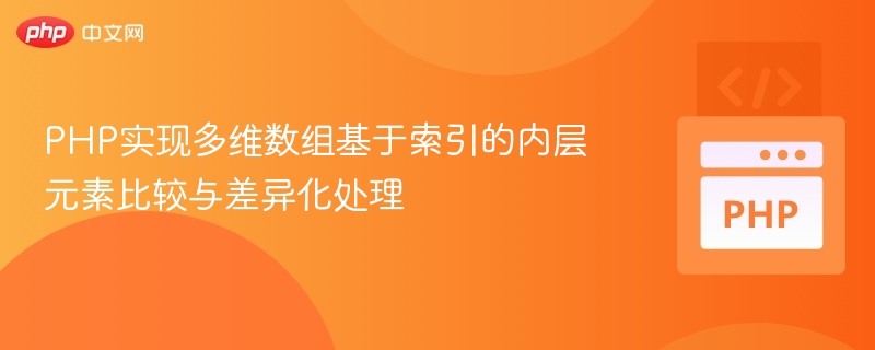 PHP实现多维数组基于索引的内层元素比较与差异化处理