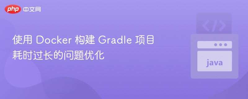 使用 Docker 构建 Gradle 项目耗时过长的问题优化