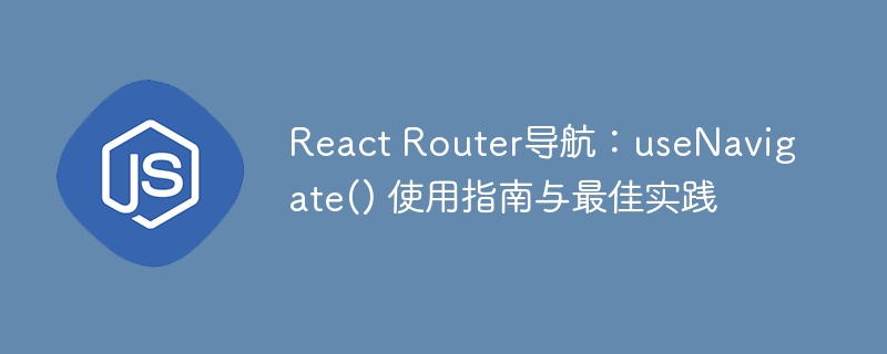React Router导航：useNavigate() 使用指南与最佳实践
