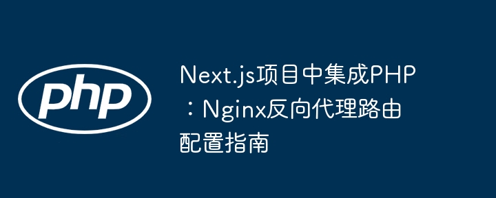 Next.js项目中集成PHP:Nginx反向代理路由配置指南