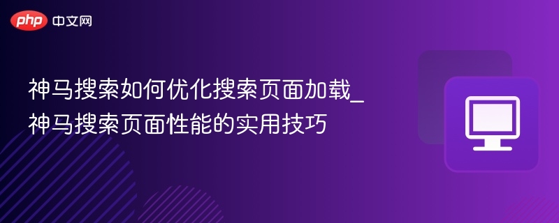 神马搜索如何优化搜索页面加载_神马搜索页面性能的实用技巧