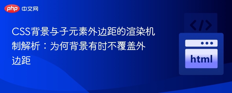 CSS背景与子元素外边距的渲染机制解析：为何背景有时不覆盖外边距
